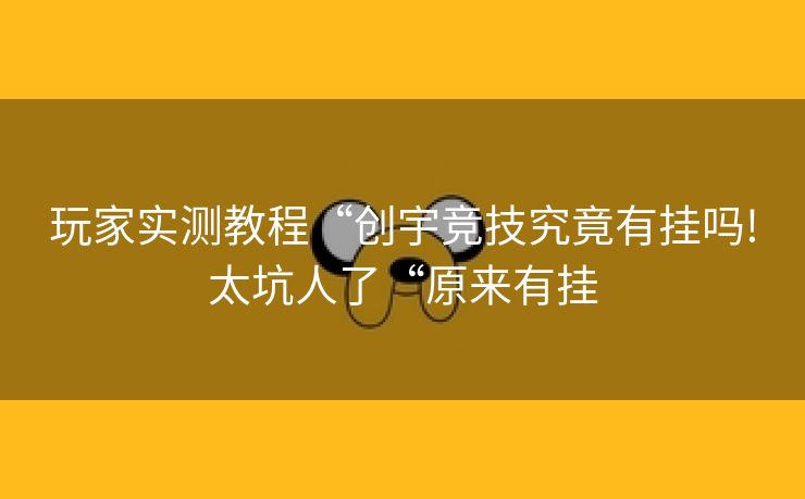 玩家实测教程“创宇竞技究竟有挂吗!太坑人了“原来有挂 玩家实测教程“创宇竞技究竟有挂吗!太坑人了“原来有挂
