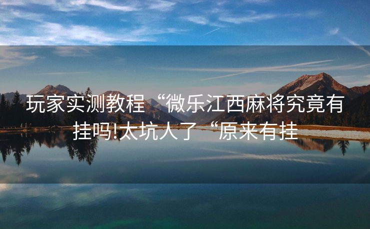 玩家实测教程“微乐江西麻将究竟有挂吗!太坑人了“原来有挂