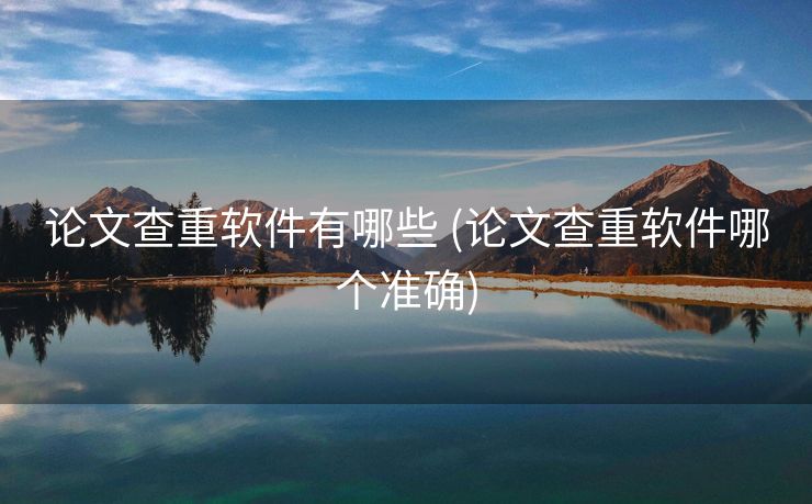 论文查重软件有哪些 (论文查重软件哪个准确)