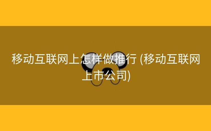 移动互联网上怎样做推行 (移动互联网上市公司)