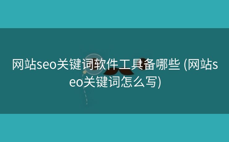 网站seo关键词软件工具备哪些 (网站seo关键词怎么写)