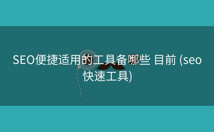 SEO便捷适用的工具备哪些 目前 (seo快速工具)