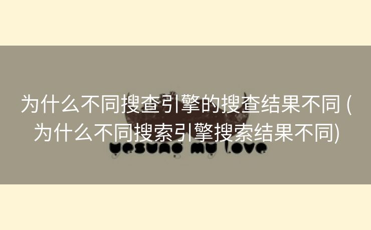 为什么不同搜查引擎的搜查结果不同 (为什么不同搜索引擎搜索结果不同)