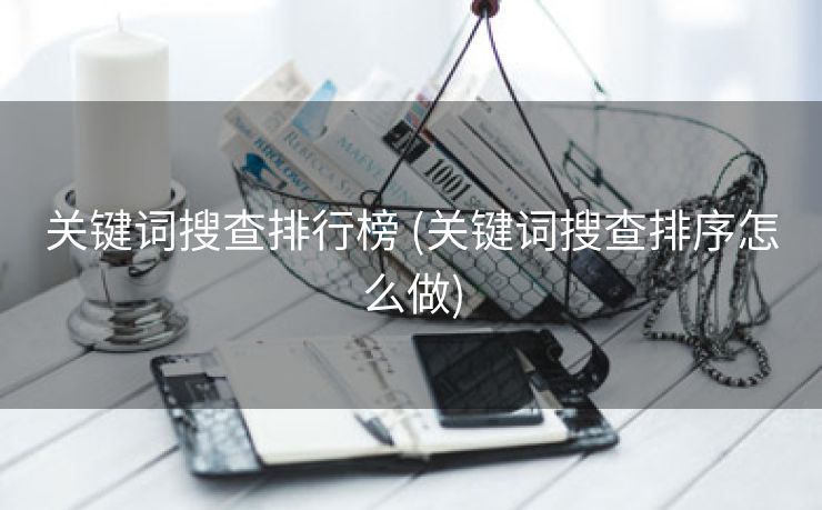 关键词搜查排行榜 (关键词搜查排序怎么做)