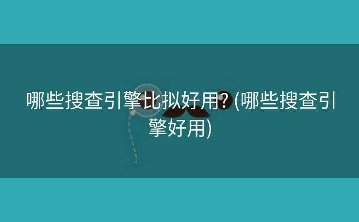 哪些搜查引擎比拟好用? (哪些搜查引擎好用)