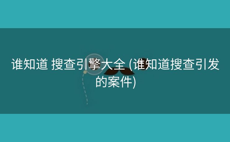 谁知道 搜查引擎大全 (谁知道搜查引发的案件)