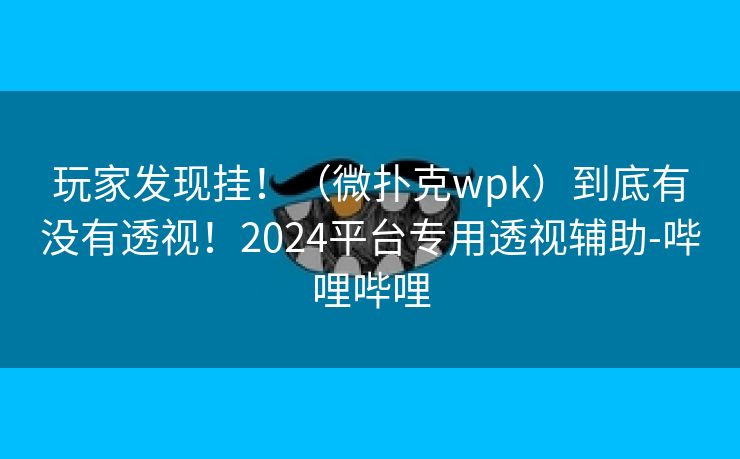 玩家发现挂！（微扑克wpk）到底有没有透视！2024平台专用透视辅助-哔哩哔哩