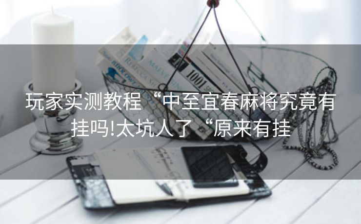 玩家实测教程“中至宜春麻将究竟有挂吗!太坑人了“原来有挂