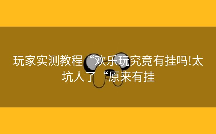 玩家实测教程“欢乐玩究竟有挂吗!太坑人了“原来有挂