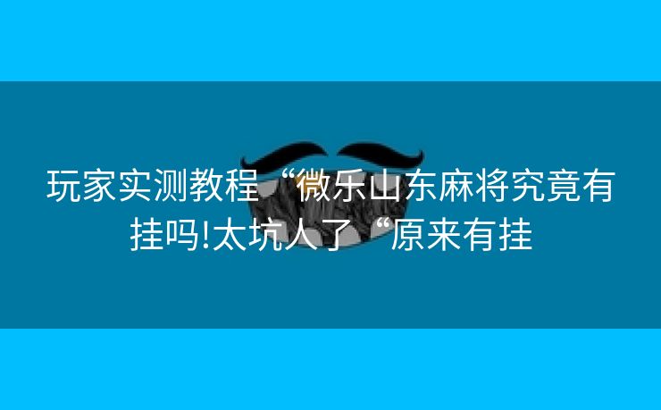 玩家实测教程“微乐山东麻将究竟有挂吗!太坑人了“原来有挂