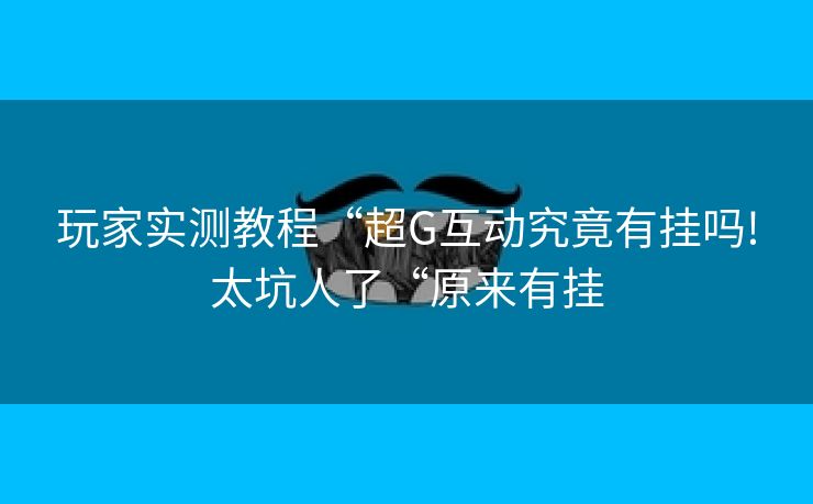 玩家实测教程“超G互动究竟有挂吗!太坑人了“原来有挂