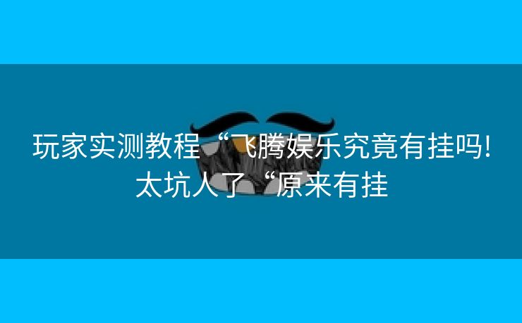 玩家实测教程“飞腾娱乐究竟有挂吗!太坑人了“原来有挂