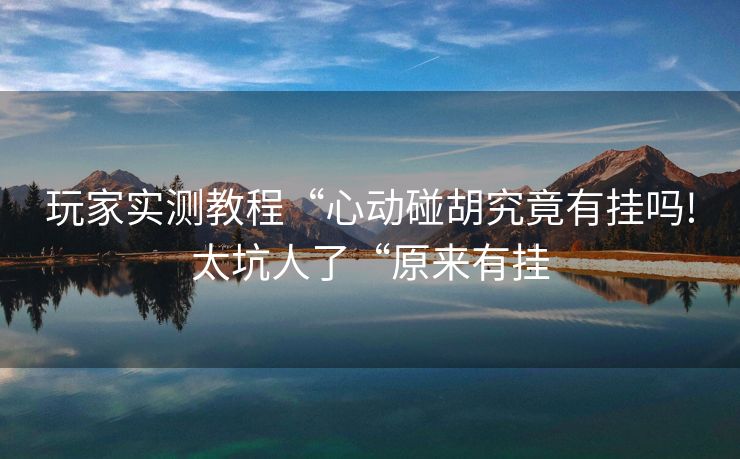 玩家实测教程“心动碰胡究竟有挂吗!太坑人了“原来有挂