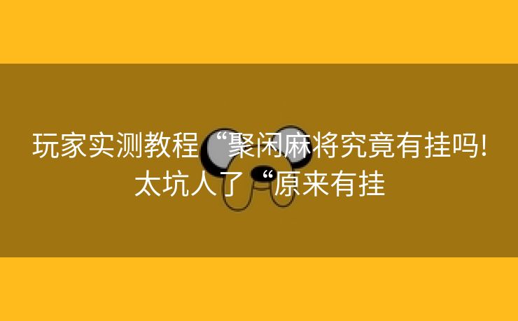 玩家实测教程“聚闲麻将究竟有挂吗!太坑人了“原来有挂
