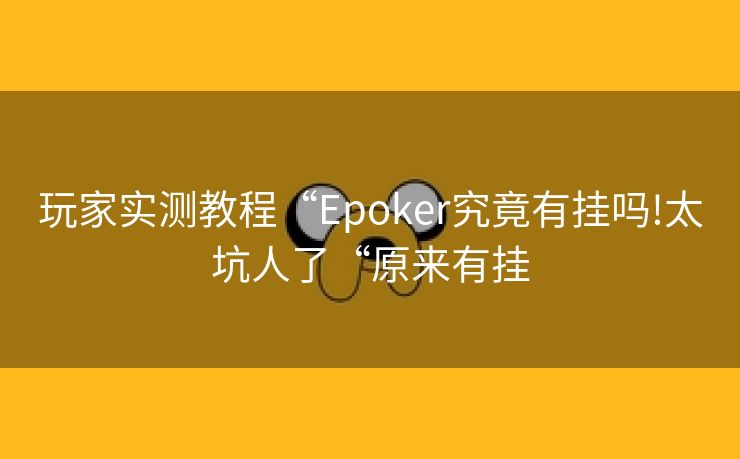 玩家实测教程“Epoker究竟有挂吗!太坑人了“原来有挂 玩家实测教程“Epoker究竟有挂吗!太坑人了“原来有挂