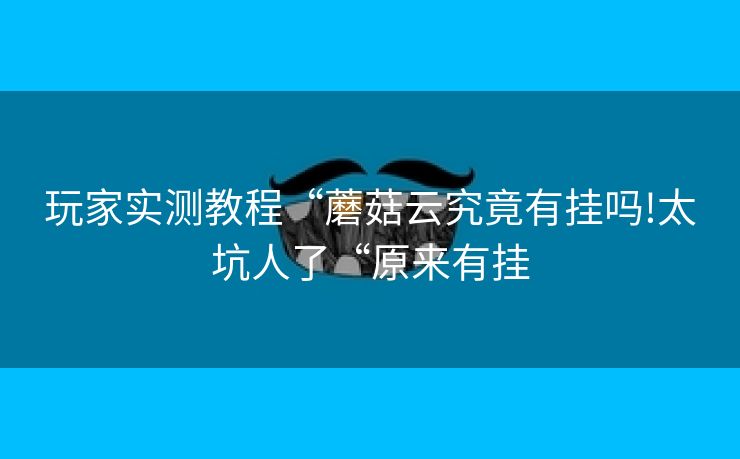 玩家实测教程“蘑菇云究竟有挂吗!太坑人了“原来有挂 玩家实测教程“蘑菇云究竟有挂吗!太坑人了“原来有挂