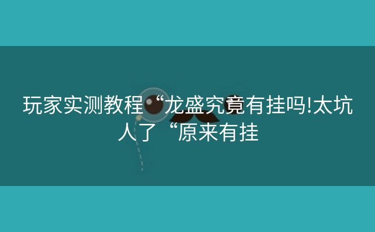 玩家实测教程“龙盛究竟有挂吗!太坑人了“原来有挂 玩家实测教程“龙盛究竟有挂吗!太坑人了“原来有挂