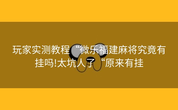 玩家实测教程“微乐福建麻将究竟有挂吗!太坑人了“原来有挂