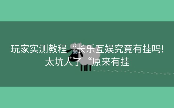 玩家实测教程“长乐互娱究竟有挂吗!太坑人了“原来有挂 玩家实测教程“长乐互娱究竟有挂吗!太坑人了“原来有挂