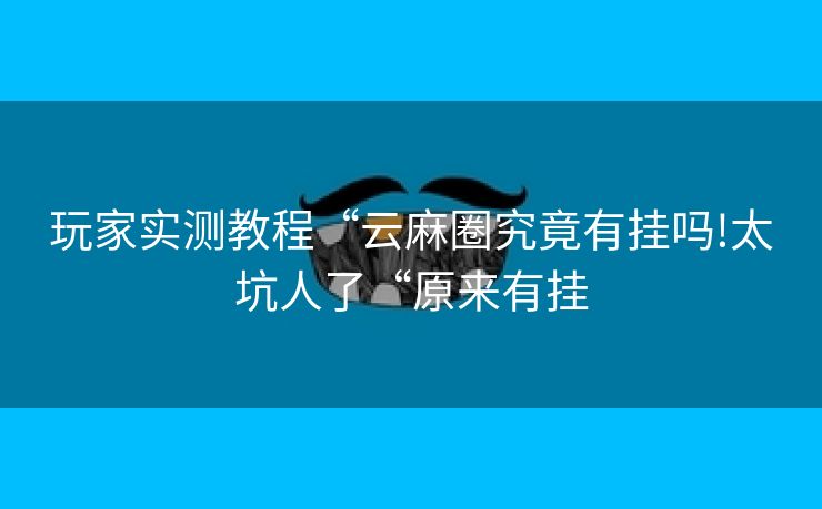 玩家实测教程“云麻圈究竟有挂吗!太坑人了“原来有挂 玩家实测教程“云麻圈究竟有挂吗!太坑人了“原来有挂