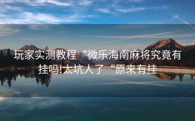 玩家实测教程“微乐海南麻将究竟有挂吗!太坑人了“原来有挂