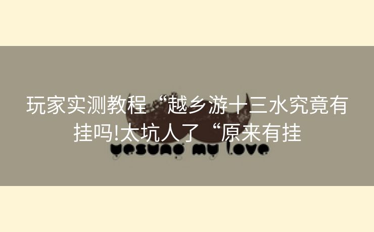 玩家实测教程“越乡游十三水究竟有挂吗!太坑人了“原来有挂 玩家实测教程“越乡游十三水究竟有挂吗!太坑人了“原来有挂