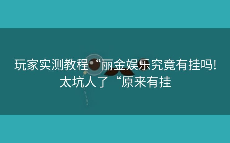 玩家实测教程“丽金娱乐究竟有挂吗!太坑人了“原来有挂