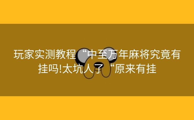 玩家实测教程“中至万年麻将究竟有挂吗!太坑人了“原来有挂