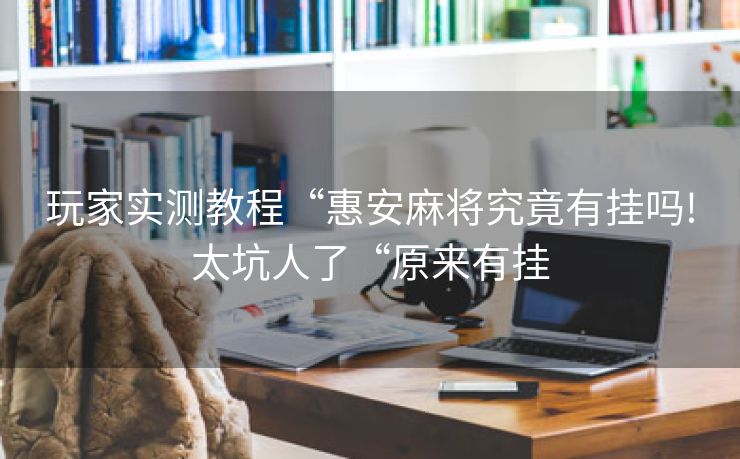 玩家实测教程“惠安麻将究竟有挂吗!太坑人了“原来有挂