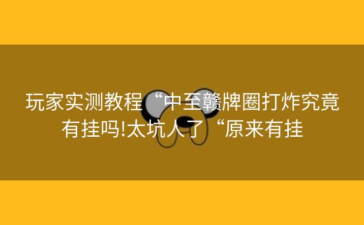 玩家实测教程“中至赣牌圈打炸究竟有挂吗!太坑人了“原来有挂
