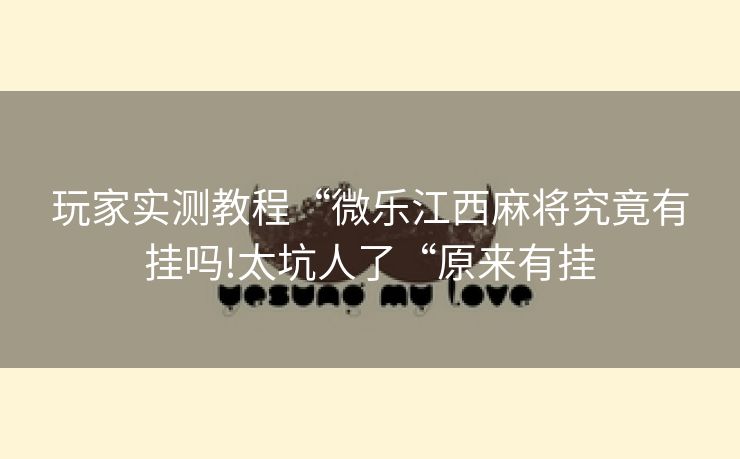 玩家实测教程“微乐江西麻将究竟有挂吗!太坑人了“原来有挂