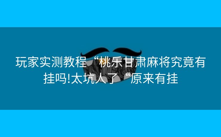 玩家实测教程“桃乐甘肃麻将究竟有挂吗!太坑人了“原来有挂 玩家实测教程“桃乐甘肃麻将究竟有挂吗!太坑人了“原来有挂