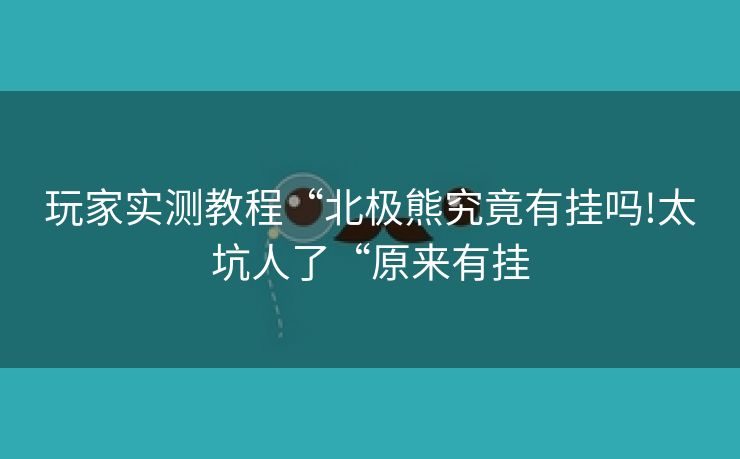 玩家实测教程“北极熊究竟有挂吗!太坑人了“原来有挂