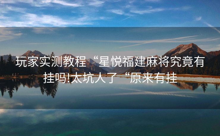 玩家实测教程“星悦福建麻将究竟有挂吗!太坑人了“原来有挂 玩家实测教程“星悦福建麻将究竟有挂吗!太坑人了“原来有挂