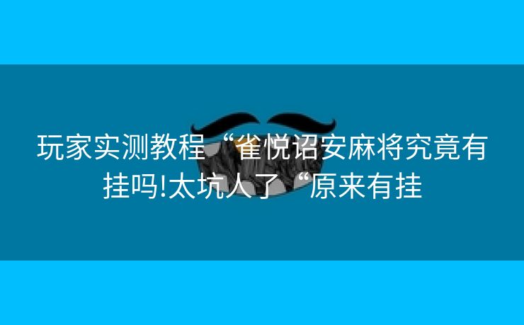 玩家实测教程“雀悦诏安麻将究竟有挂吗!太坑人了“原来有挂