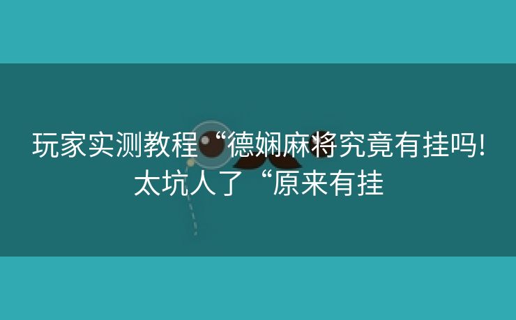 玩家实测教程“德娴麻将究竟有挂吗!太坑人了“原来有挂 玩家实测教程“德娴麻将究竟有挂吗!太坑人了“原来有挂