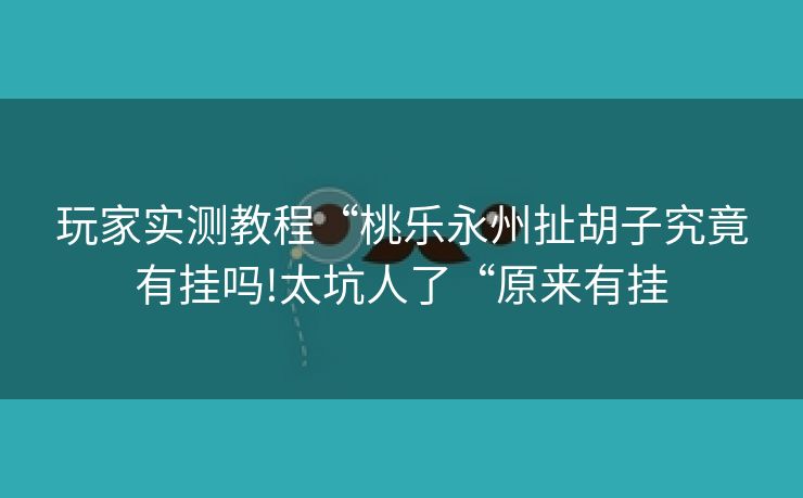 玩家实测教程“桃乐永州扯胡子究竟有挂吗!太坑人了“原来有挂