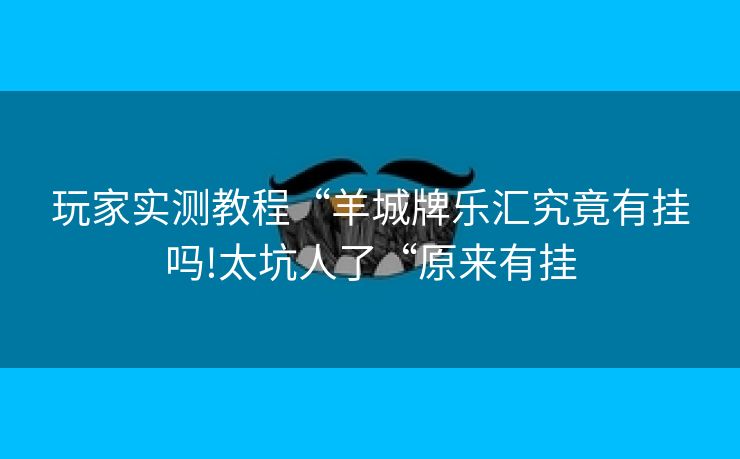 玩家实测教程“羊城牌乐汇究竟有挂吗!太坑人了“原来有挂
