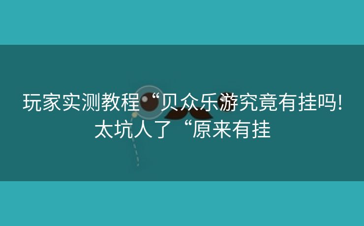 玩家实测教程“贝众乐游究竟有挂吗!太坑人了“原来有挂 玩家实测教程“贝众乐游究竟有挂吗!太坑人了“原来有挂
