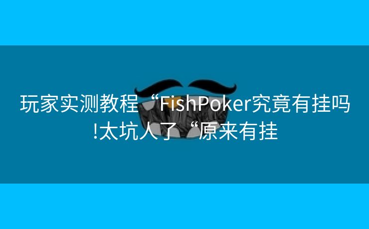 玩家实测教程“FishPoker究竟有挂吗!太坑人了“原来有挂 玩家实测教程“FishPoker究竟有挂吗!太坑人了“原来有挂