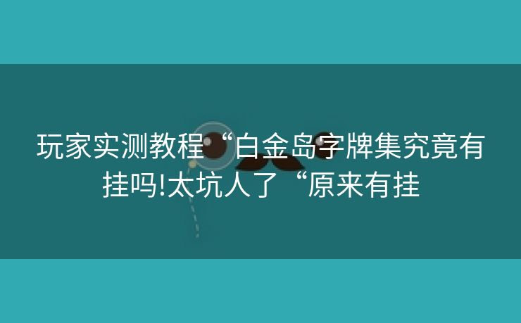 玩家实测教程“白金岛字牌集究竟有挂吗!太坑人了“原来有挂 玩家实测教程“白金岛字牌集究竟有挂吗!太坑人了“原来有挂
