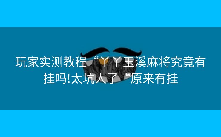 玩家实测教程“丫丫玉溪麻将究竟有挂吗!太坑人了“原来有挂 玩家实测教程“丫丫玉溪麻将究竟有挂吗!太坑人了“原来有挂