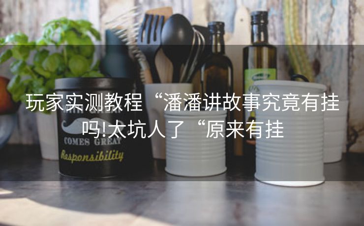 玩家实测教程“潘潘讲故事究竟有挂吗!太坑人了“原来有挂 玩家实测教程“潘潘讲故事究竟有挂吗!太坑人了“原来有挂