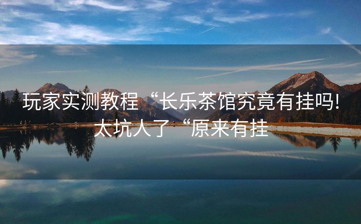 玩家实测教程“长乐茶馆究竟有挂吗!太坑人了“原来有挂 玩家实测教程“长乐茶馆究竟有挂吗!太坑人了“原来有挂