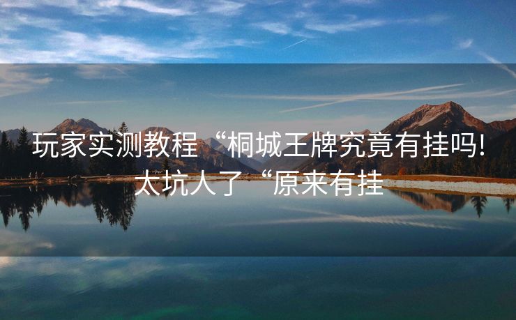 玩家实测教程“桐城王牌究竟有挂吗!太坑人了“原来有挂