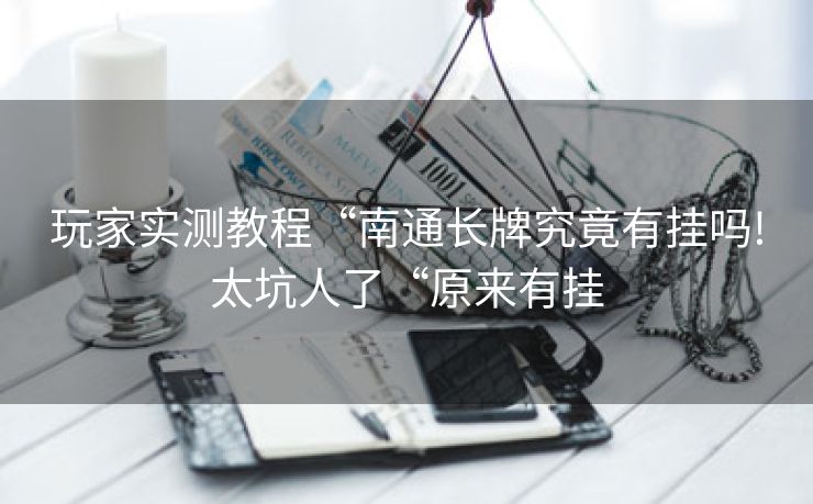 玩家实测教程“南通长牌究竟有挂吗!太坑人了“原来有挂