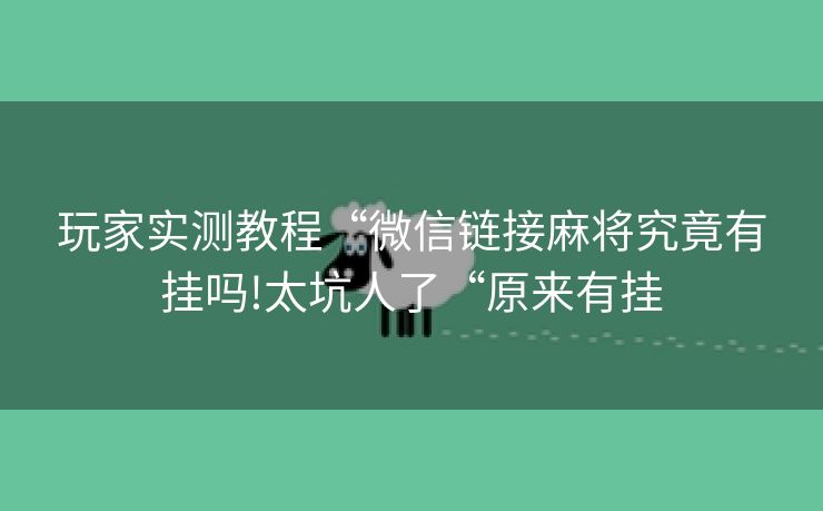 玩家实测教程“微信链接麻将究竟有挂吗!太坑人了“原来有挂