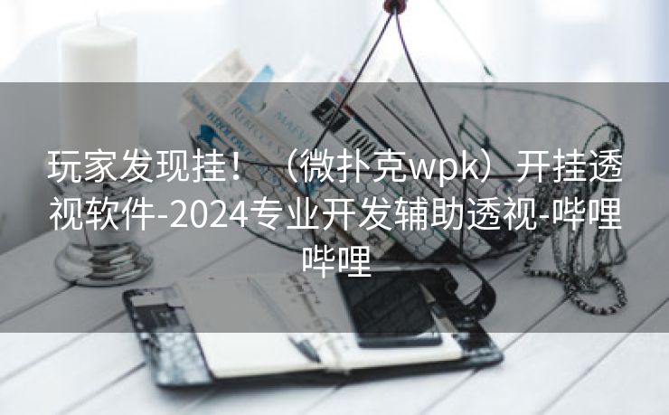 玩家发现挂！（微扑克wpk）开挂透视软件-2024专业开发辅助透视-哔哩哔哩