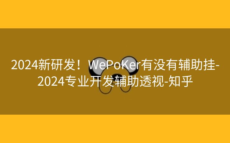 2024新研发！WePoKer有没有辅助挂-2024专业开发辅助透视-知乎