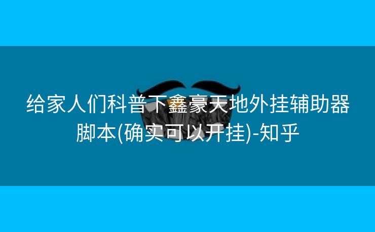 给家人们科普下鑫豪天地外挂辅助器脚本(确实可以开挂)-知乎 给家人们科普下鑫豪天地外挂辅助器脚本(确实可以开挂)-知乎